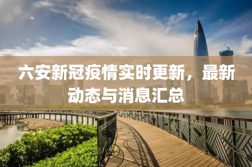 六安新冠疫情实时更新，最新动态与消息汇总