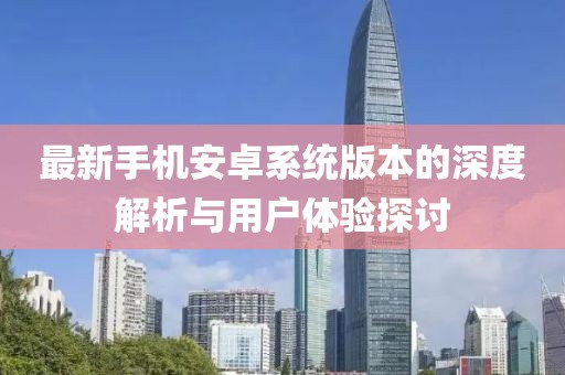 最新手机安卓系统版本的深度解析与用户体验探讨