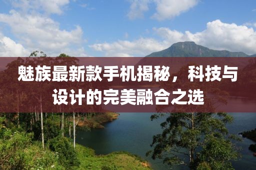魅族最新款手机揭秘，科技与设计的完美融合之选
