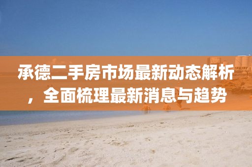 承德二手房市场最新动态解析，全面梳理最新消息与趋势