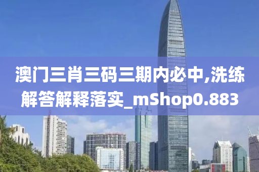 澳门三肖三码三期内必中,洗练解答解释落实_mShop0.883