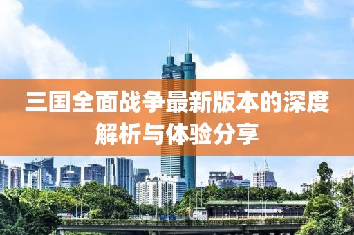 三国全面战争最新版本的深度解析与体验分享