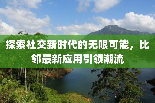 探索社交新时代的无限可能，比邻最新应用引领潮流