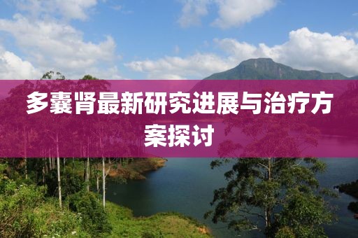多囊肾最新研究进展与治疗方案探讨