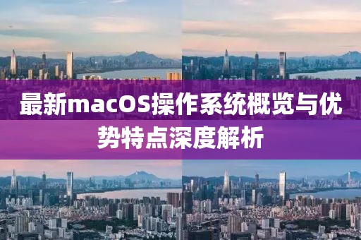 最新macOS操作系统概览与优势特点深度解析