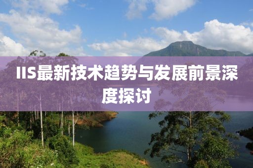IIS最新技术趋势与发展前景深度探讨