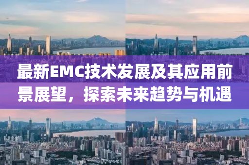 最新EMC技术发展及其应用前景展望，探索未来趋势与机遇