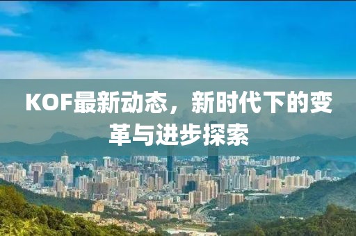 KOF最新动态，新时代下的变革与进步探索