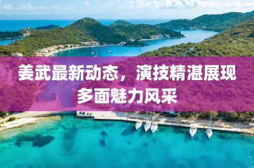 姜武最新动态，演技精湛展现多面魅力风采