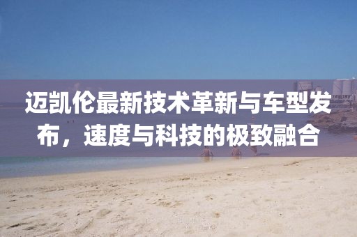 迈凯伦最新技术革新与车型发布，速度与科技的极致融合