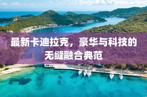 最新卡迪拉克，豪华与科技的无缝融合典范