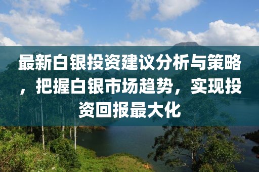 最新白银投资建议分析与策略，把握白银市场趋势，实现投资回报最大化