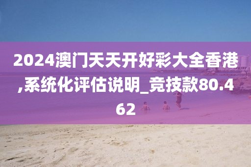2024澳门天天开好彩大全香港,系统化评估说明_竞技款80.462