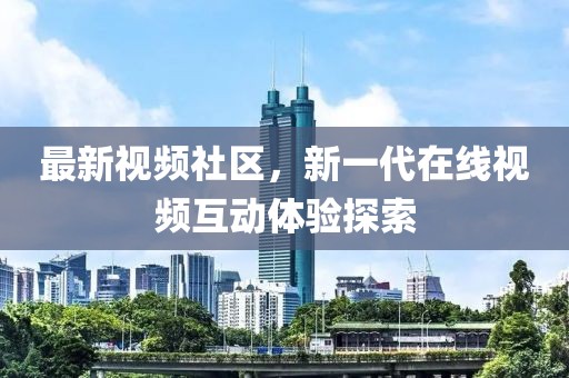 最新视频社区，新一代在线视频互动体验探索