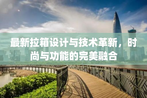 最新拉箱设计与技术革新，时尚与功能的完美融合