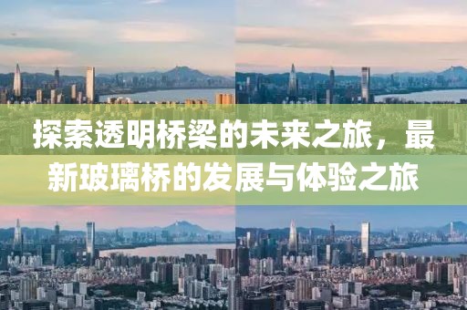 探索透明桥梁的未来之旅，最新玻璃桥的发展与体验之旅