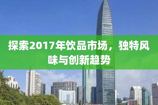 探索2017年饮品市场，独特风味与创新趋势