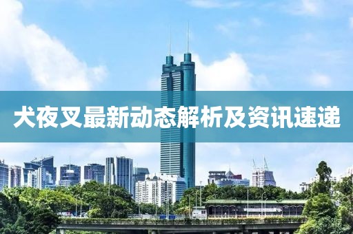 犬夜叉最新动态解析及资讯速递