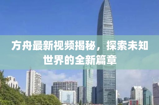 方舟最新视频揭秘，探索未知世界的全新篇章