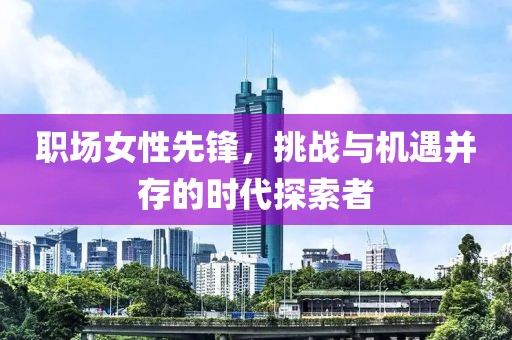 职场女性先锋，挑战与机遇并存的时代探索者