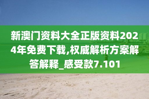 新澳门资料大全正版资料2024年免费下载,权威解析方案解答解释_感受款7.101