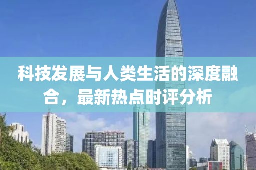 科技发展与人类生活的深度融合，最新热点时评分析