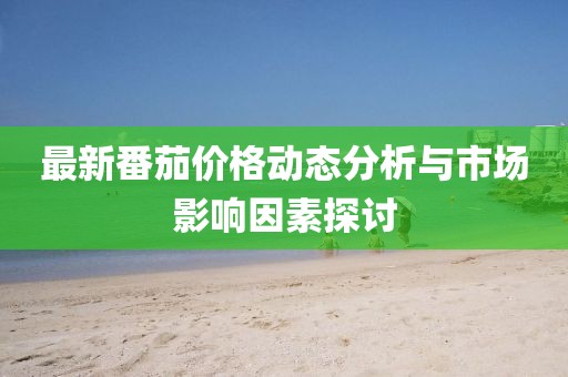 最新番茄价格动态分析与市场影响因素探讨