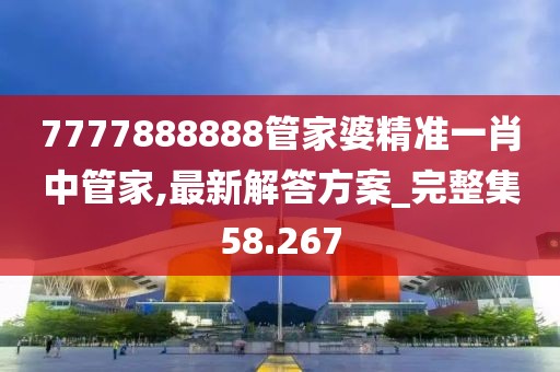 7777888888管家婆精准一肖中管家,最新解答方案_完整集58.267