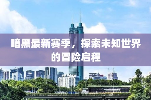 暗黑最新赛季，探索未知世界的冒险启程