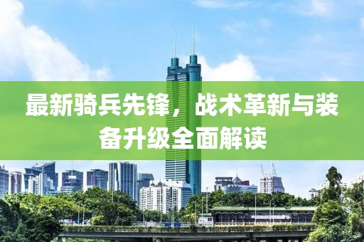 最新骑兵先锋，战术革新与装备升级全面解读