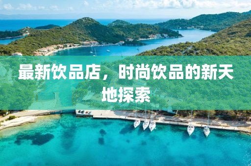 最新饮品店，时尚饮品的新天地探索