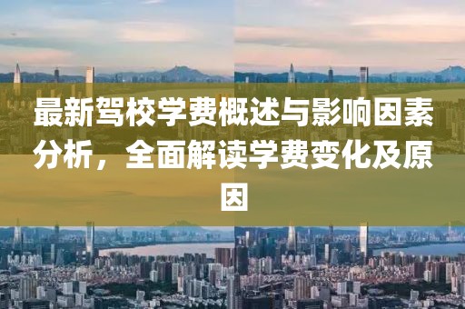 最新驾校学费概述与影响因素分析，全面解读学费变化及原因