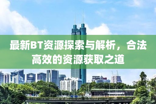 最新BT资源探索与解析，合法高效的资源获取之道