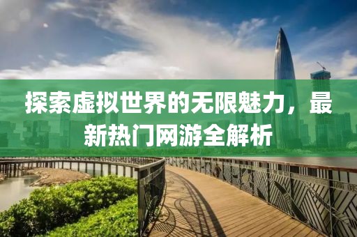 探索虚拟世界的无限魅力，最新热门网游全解析