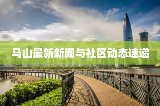 马山最新新闻与社区动态速递