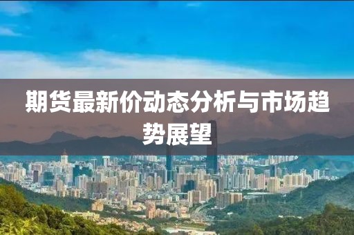 期货最新价动态分析与市场趋势展望