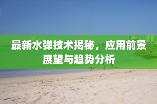 最新水弹技术揭秘，应用前景展望与趋势分析