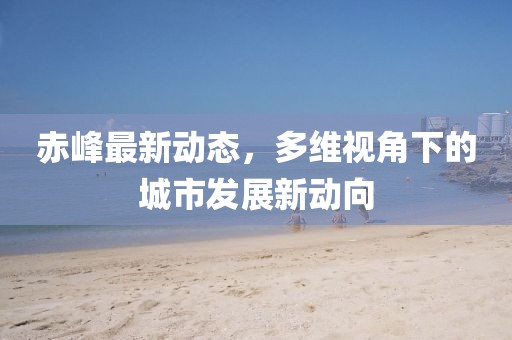 赤峰最新动态，多维视角下的城市发展新动向