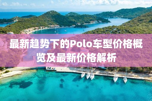 最新趋势下的Polo车型价格概览及最新价格解析