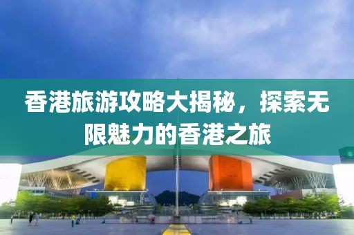 香港旅游攻略大揭秘，探索无限魅力的香港之旅