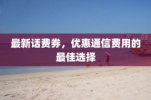 最新话费券，优惠通信费用的最佳选择