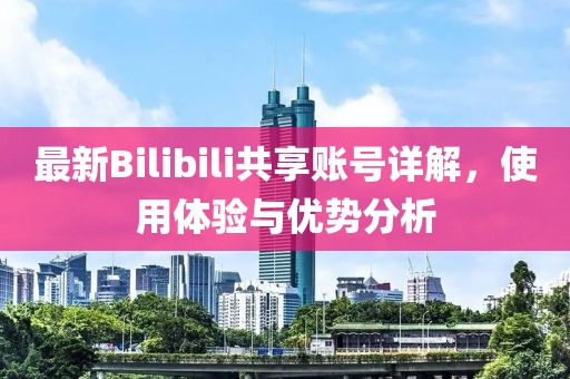 最新Bilibili共享账号详解，使用体验与优势分析