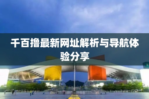 千百撸最新网址解析与导航体验分享