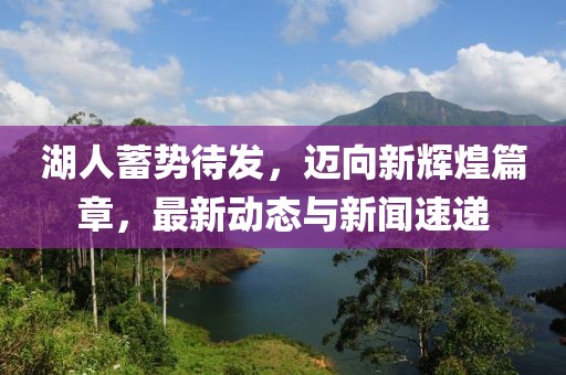湖人蓄势待发，迈向新辉煌篇章，最新动态与新闻速递
