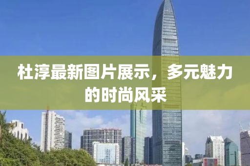 杜淳最新图片展示，多元魅力的时尚风采