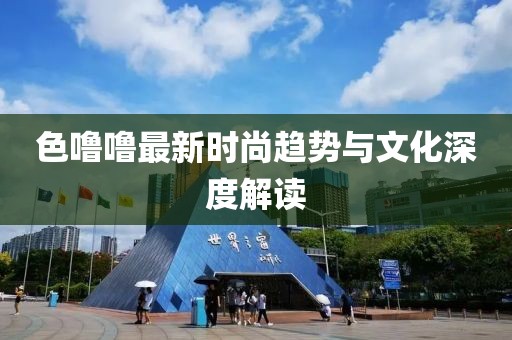 色噜噜最新时尚趋势与文化深度解读
