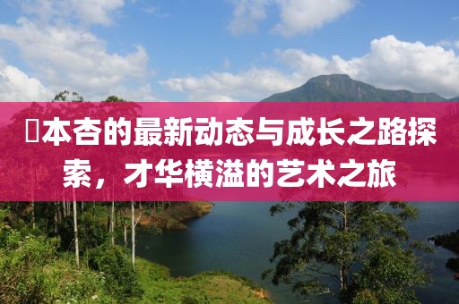 辻本杏的最新动态与成长之路探索，才华横溢的艺术之旅
