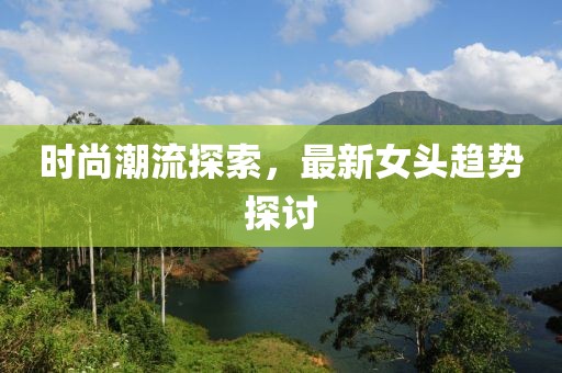时尚潮流探索，最新女头趋势探讨
