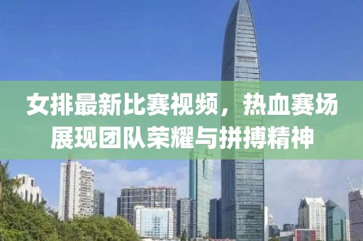 女排最新比赛视频，热血赛场展现团队荣耀与拼搏精神