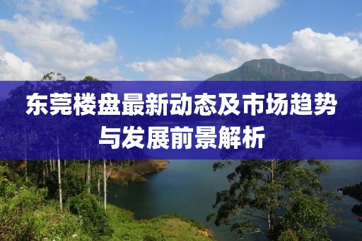东莞楼盘最新动态及市场趋势与发展前景解析